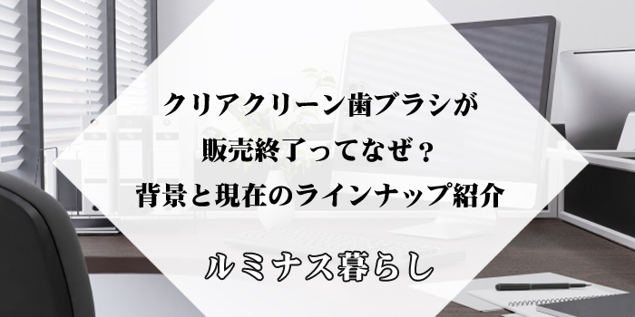 クリアクリーン歯ブラシが販売終了ってなぜ？背景と現在のラインナップ紹介のアイキャッチ画像