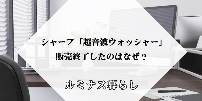 シャープ「超音波ウォッシャー」が販売終了したのはなぜ？のアイキャッチ画像